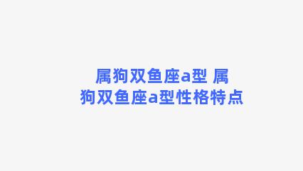 属狗双鱼座a型 属狗双鱼座a型性格特点